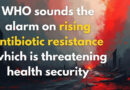 WHO Sounds Alarm Over Rising Antibiotic Resistance Threatening Global Health Security